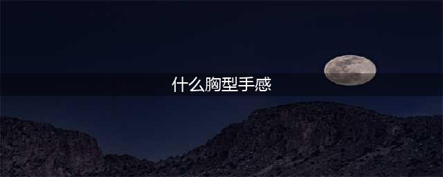 什么样的胸形更好看？(什么胸型手感)