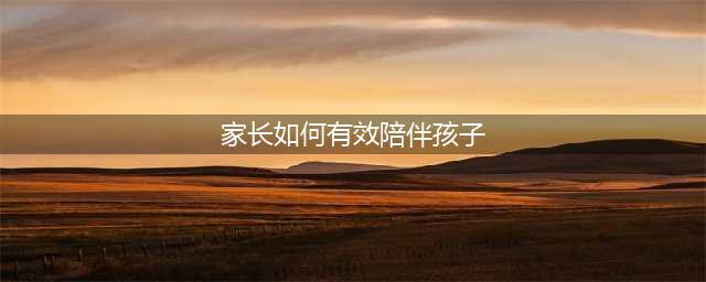 家长要如何有效陪伴孩子？(家长如何有效陪伴孩子)