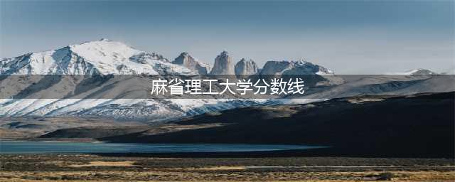麻省理工学院学院分数线(麻省理工大学分数线)