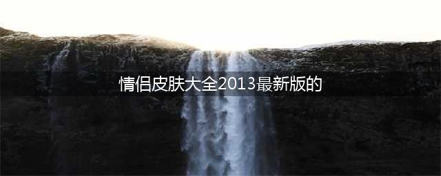 《王者荣耀》情侣皮肤有哪些 情侣皮肤汇总大全(情侣皮肤大全2013最新版的)