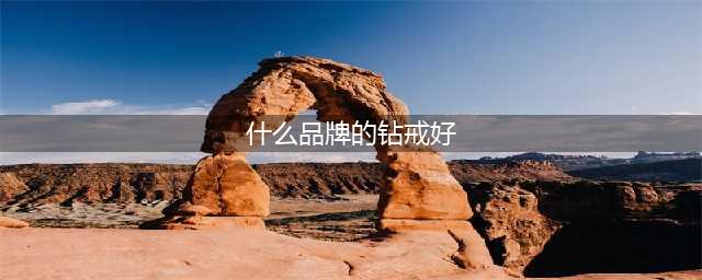 钻戒排名前十名品牌推荐，熬夜整理，需要的收藏(什么品牌的钻戒好)