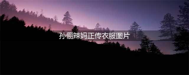 《辣妈正传》孙俪的八套衣服,图三最丑,图八辣妈风范(孙俪辣妈正传衣服图片)