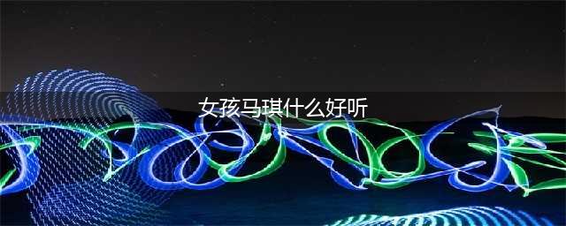 好听的马姓女孩名字2021 张桉宁起名分享(女孩马琪什么好听)