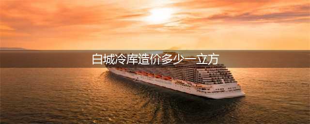 冷库工程造价预算费用价格是多少？(白城冷库造价多少一立方)