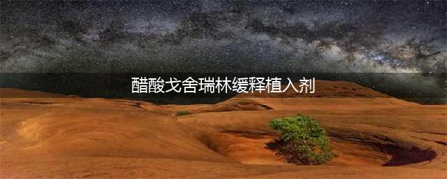 【药师说药】醋酸戈舍瑞林缓释植入剂为什么不能通用？(醋酸戈舍瑞林缓释植入剂)