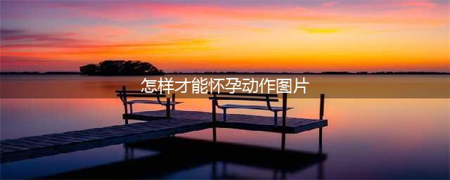 揭秘快速怀孕的奥秘掌握正确的性交姿势(怎样才能怀孕动作图片)
