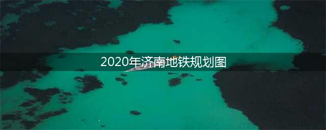济南地铁1号线、3号线、7号线等多条线路，有新消息(2020年济南地铁规划图)