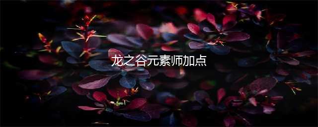 《龙之谷》元素师怎么加点 元素师加点推荐(龙之谷元素师加点)