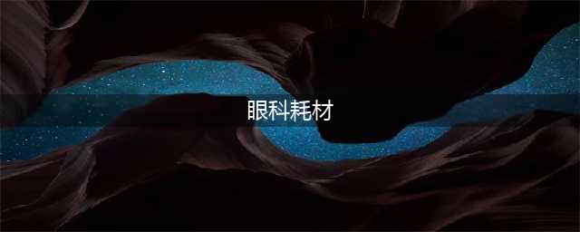 一文概览眼科医疗耗材赛道(眼科耗材)