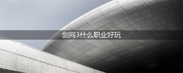 《剑网3》哪个职业最厉害2022 新手职业选择推荐(剑网3什么职业好玩)