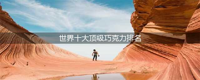 全球十大顶级巧克力，第六种你绝对没有吃过！(世界十大顶级巧克力排名)