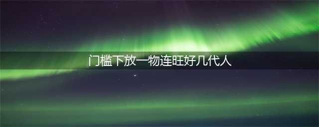 门槛放一物，连旺几代人！不可不知！(门槛下放一物连旺好几代人)
