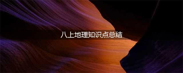 八年级上册地理——知识点总结归纳(八上地理知识点总结)