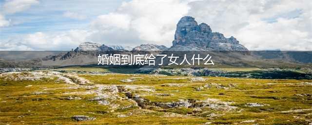 婚姻到底给了女人什么(婚姻到底给了女人什么)