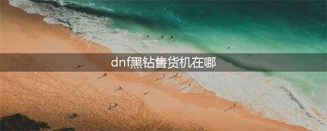 《dnf》高级黑钻售货机在哪 高级黑钻售货机位置介绍(dnf黑钻售货机在哪)