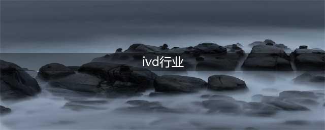 IVD体外诊断系列（一）IVD行业概述(ivd行业)