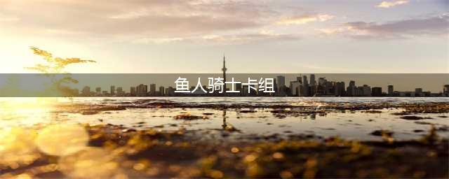 《炉石传说》狂野鱼人骑2021最佳搭配 狂野鱼人骑卡牌组合分享(鱼人骑士卡组)