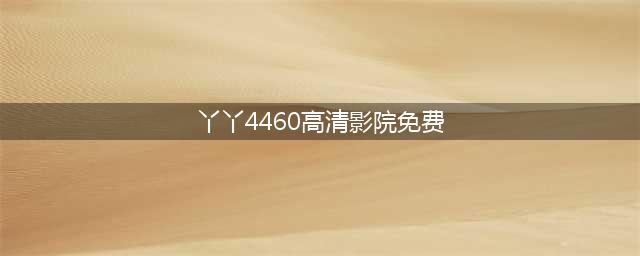 十大免费在线观影网站，高清大片随时享受(丫丫4460高清影院免费)