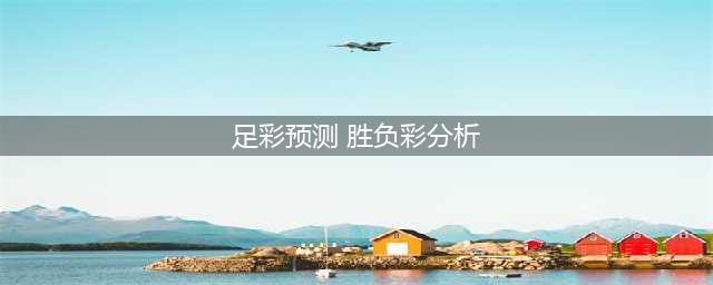 四大权威预测方法详解足彩胜负(足彩预测 胜负彩分析)