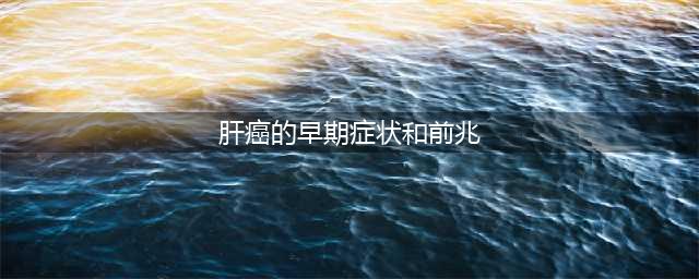肝癌早期症状和前兆有哪些？(肝癌的早期症状和前兆)
