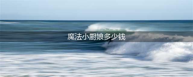 《王者荣耀》魔法小厨娘多少钱 魔法小厨娘价格介绍(魔法小厨娘多少钱)