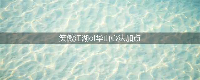 《新笑傲江湖》手游华山心法怎么加点 华山心法加点方法介绍(笑傲江湖ol华山心法加点)