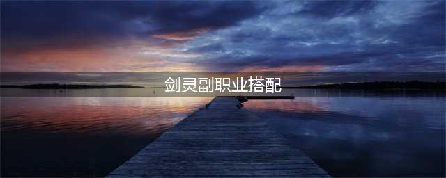 剑灵副职业2.0选择介绍 剑灵副职业2.0怎么选择(剑灵副职业搭配)