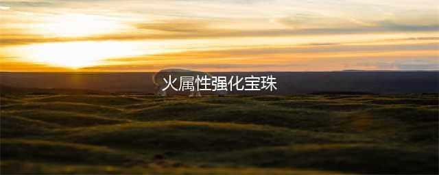 dnf火属性强化宝珠有哪些 火属性强化宝珠详细介绍(火属性强化宝珠)