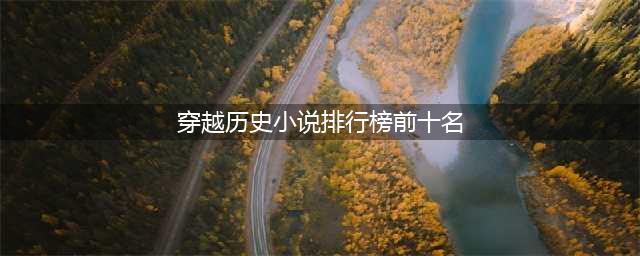 堪称经典的十部历史小说排名，十大历史类小说排行榜(穿越历史小说排行榜前十名)