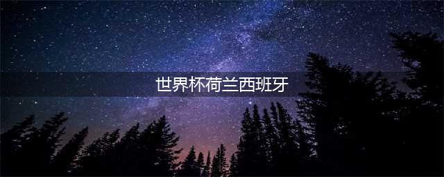 【重说经典】2014年世界杯 荷兰VS西班牙(世界杯荷兰西班牙)