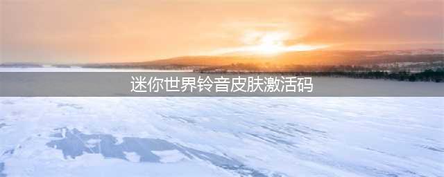 《迷你世界》铃音皮肤激活码有哪些 铃音皮肤激活码分享(迷你世界铃音皮肤激活码)