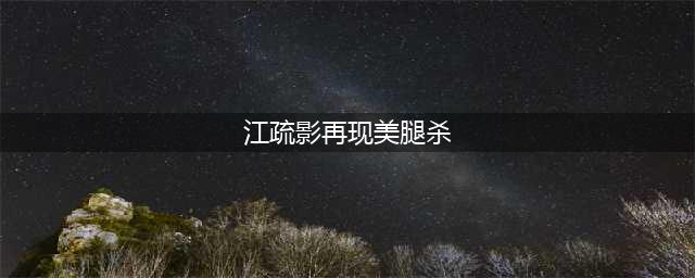 江疏影再现美腿杀 与胡歌分手原因内幕惊人(江疏影再现美腿杀)