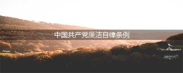 【党员学习】中国共产党廉洁自律准则(中国共产党廉洁自律条例)