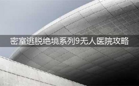 密室逃脱绝境系列9无人医院怎么通关 全章节通关方法(密室逃脱绝境系列9无人医院攻略)