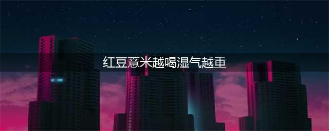 红豆薏米水，为何越喝湿气越重？找到原因，用对方法，才是硬道理(红豆薏米越喝湿气越重)