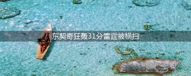 东契奇狂轰31+10+11，雷霆被横扫！NBA风云再起！(东契奇狂轰31分雷霆被横扫)
