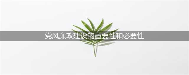 党风廉政建设的重要性(党风廉政建设的重要性和必要性)