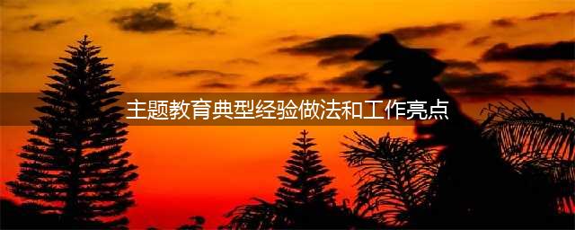 玉溪市主题教育若干特色亮点做法（一）(主题教育典型经验做法和工作亮点)