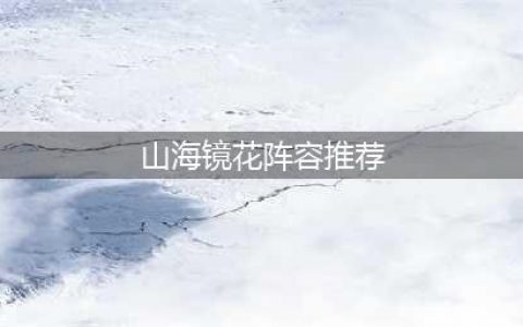《山海镜花》强势阵容有哪些 强势阵容推荐(山海镜花阵容推荐)