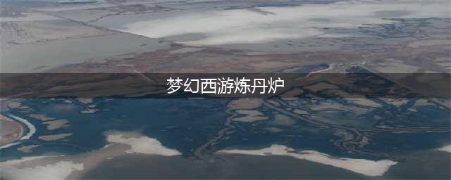 《梦幻西游》炼丹炉新手玩法教学攻略 炼丹炉改版后玩法指南(梦幻西游炼丹炉)