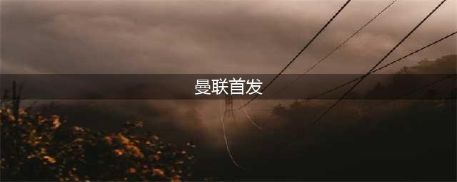 曼联vs阿森纳首发：芒特、安东尼先发 哈弗茨、赖斯、廷伯出战(曼联首发)