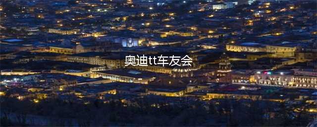 奥迪Q3车友会车友群微信群(奥迪tt车友会)
