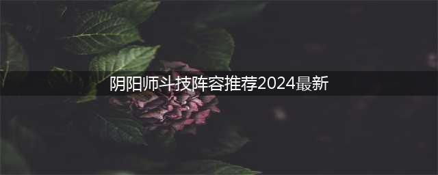 阴阳师手游斗技阵容推荐2024(阴阳师斗技阵容推荐2024最新)
