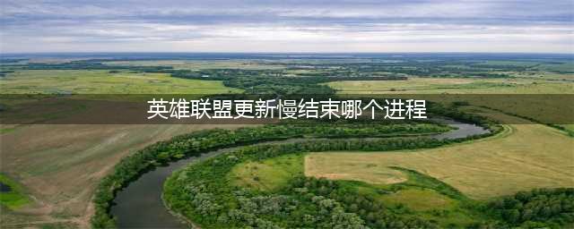 lol更新慢怎么办，lol更新慢删什么进程(英雄联盟更新慢结束哪个进程)