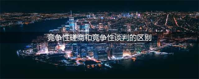 投了这么多年标，今天终于弄明白了“竞争性磋商”和“竞争性谈判”的区别……(竞争性磋商和竞争性谈判的区别)