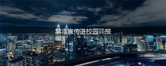 禁毒宣传进校园(禁毒宣传进校园简报)