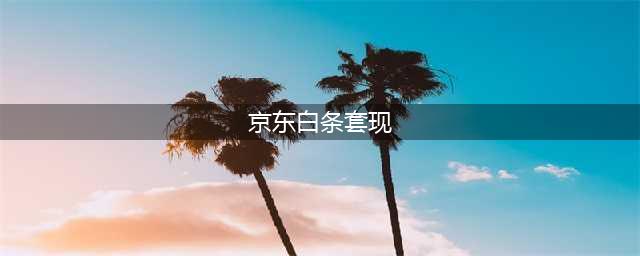 想变现京东白条？我有办法(京东白条套现)