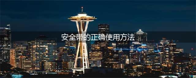 安全带正确的使用方法(安全带的正确使用方法)