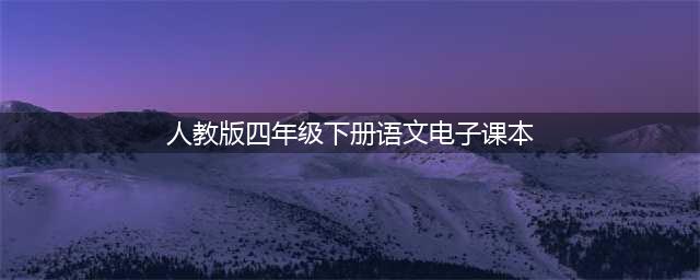 人教版小学语文四年级下册电子课本（最新高清版）(人教版四年级下册语文电子课本)