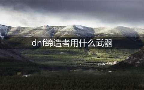 dnf缔造者用什么武器 dnf缔造者用什么武器最好
